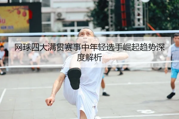 网球四大满贯赛事中年轻选手崛起趋势深度解析